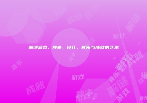解谜游戏：故事、设计、音乐与成就的艺术