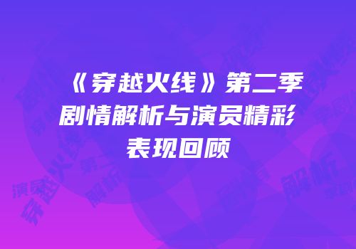 《穿越火线》第二季剧情解析与演员精彩表现回顾