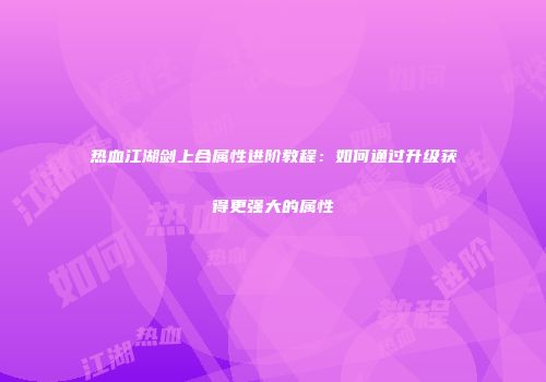 热血江湖剑上合属性进阶教程：如何通过升级获得更强大的属性