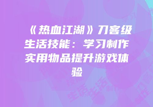 《热血江湖》刀客级生活技能：学习制作实用物品提升游戏体验