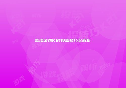 篮球游戏K21投篮技巧全解析