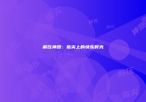 解压神器：指尖上的快乐时光