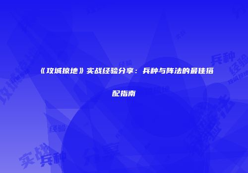 《攻城掠地》实战经验分享：兵种与阵法的最佳搭配指南