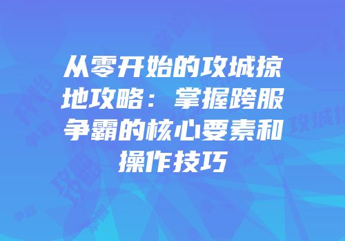 从零开始的攻城掠地攻略：掌握跨服争霸的核心要素和操作技巧