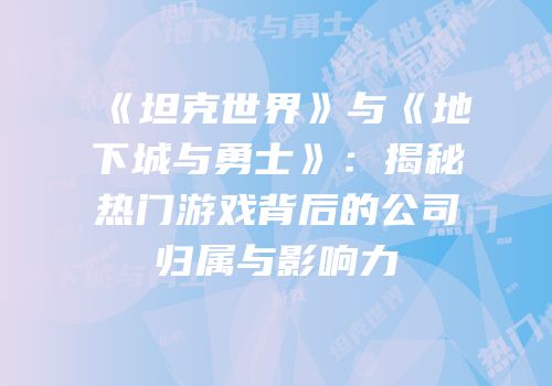 《坦克世界》与《地下城与勇士》：揭秘热门游戏背后的公司归属与影响力