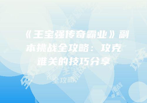《王宝强传奇霸业》副本挑战全攻略：攻克难关的技巧分享