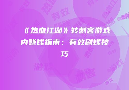 《热血江湖》转刺客游戏内赚钱指南：有效刷钱技巧