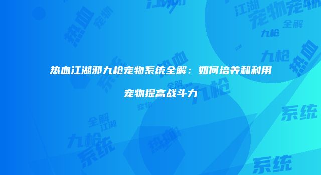 热血江湖邪九枪宠物系统全解：如何培养和利用宠物提高战斗力