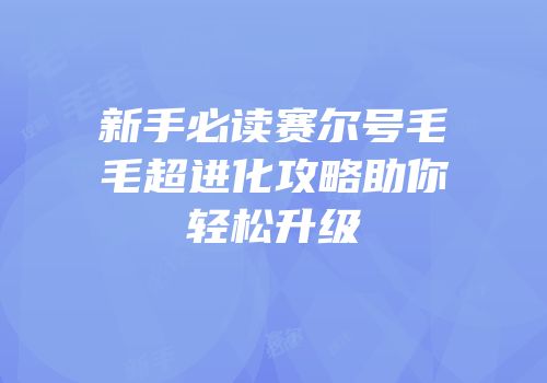 新手必读赛尔号毛毛超进化攻略助你轻松升级