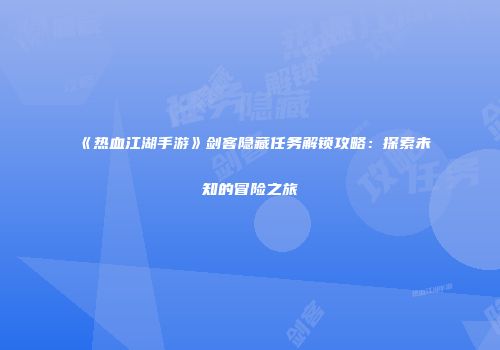 《热血江湖手游》剑客隐藏任务解锁攻略：探索未知的冒险之旅