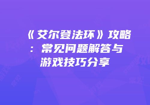 《艾尔登法环》攻略：常见问题解答与游戏技巧分享