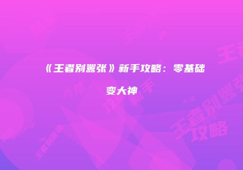 《王者别嚣张》新手攻略：零基础变大神