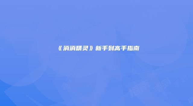 《消消精灵》新手到高手指南