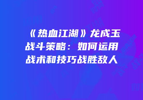 《热血江湖》龙成玉战斗策略：如何运用战术和技巧战胜敌人