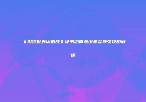 《坦克世界闪击战》秘书助阵与谢里登导弹攻略解析