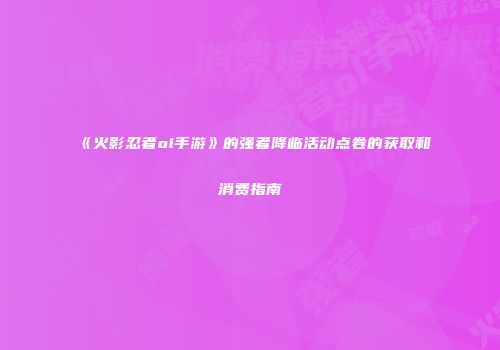 《火影忍者ol手游》的强者降临活动点卷的获取和消费指南