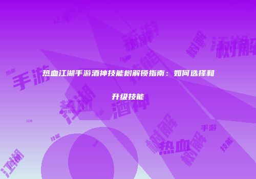 热血江湖手游酒神技能树解锁指南：如何选择和升级技能