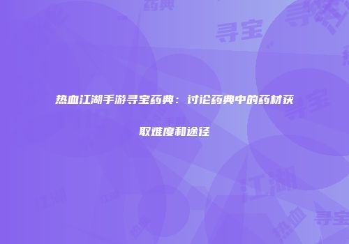 热血江湖手游寻宝药典：讨论药典中的药材获取难度和途径