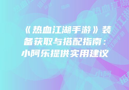《热血江湖手游》装备获取与搭配指南：小阿乐提供实用建议