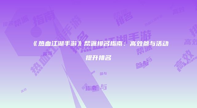 《热血江湖手游》帮派排名指南：高效参与活动提升排名