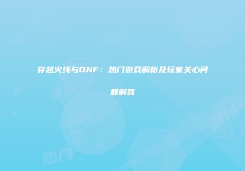 穿越火线与DNF：热门游戏解析及玩家关心问题解答