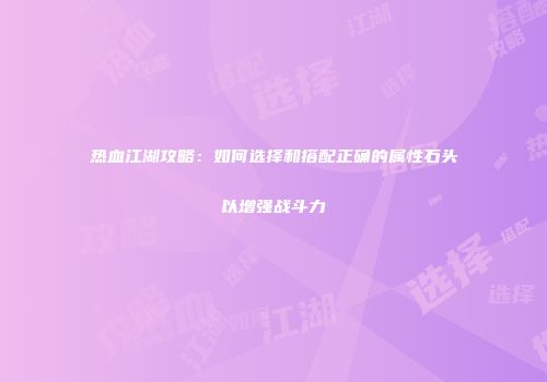 热血江湖攻略：如何选择和搭配正确的属性石头以增强战斗力