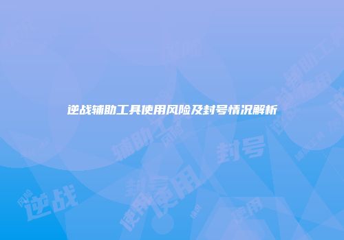逆战辅助工具使用风险及封号情况解析
