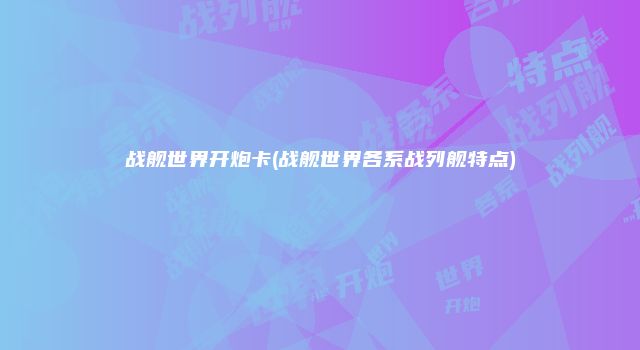 战舰世界开炮卡(战舰世界各系战列舰特点)