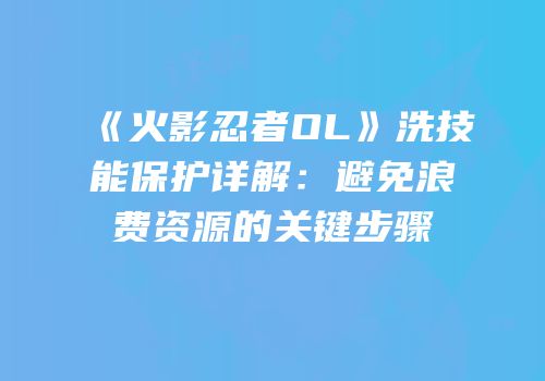 《火影忍者OL》洗技能保护详解：避免浪费资源的关键步骤