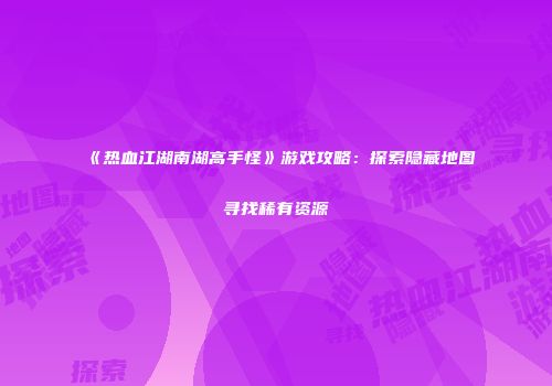 《热血江湖南湖高手怪》游戏攻略：探索隐藏地图寻找稀有资源