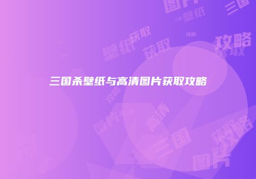三国杀壁纸与高清图片获取攻略