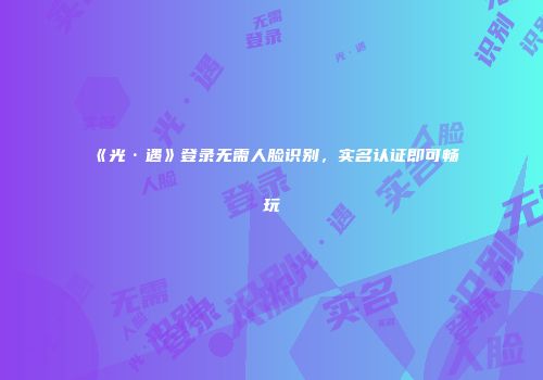 《光·遇》登录无需人脸识别，实名认证即可畅玩