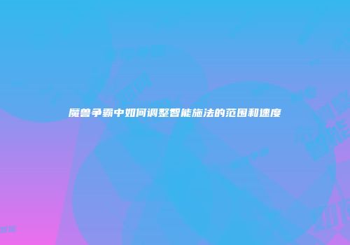 魔兽争霸中如何调整智能施法的范围和速度
