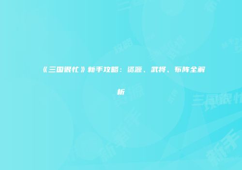 《三国很忙》新手攻略：资源、武将、布阵全解析