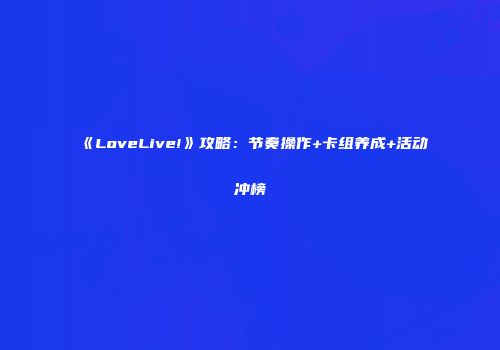 《LoveLive!》攻略：节奏操作+卡组养成+活动冲榜