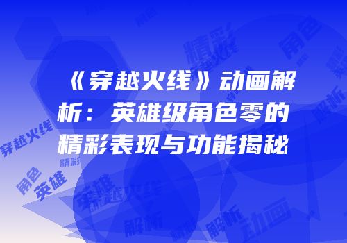 《穿越火线》动画解析：英雄级角色零的精彩表现与功能揭秘