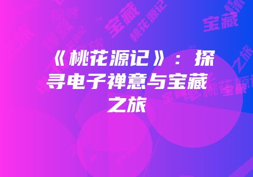 《桃花源记》：探寻电子禅意与宝藏之旅