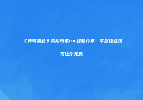 《传奇霸业》高阶玩家PK经验分享：掌握这些技巧让你无敌
