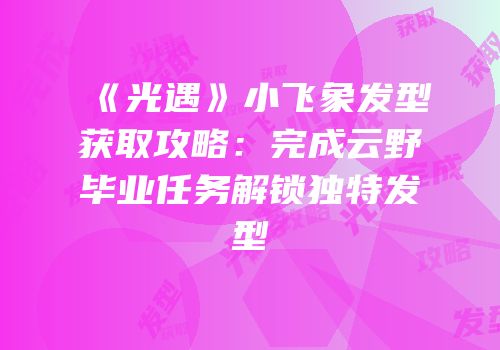 《光遇》小飞象发型获取攻略：完成云野毕业任务解锁独特发型