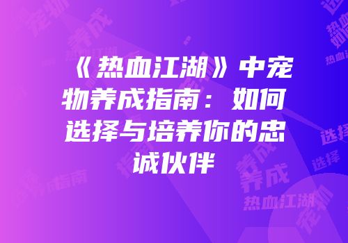《热血江湖》中宠物养成指南：如何选择与培养你的忠诚伙伴