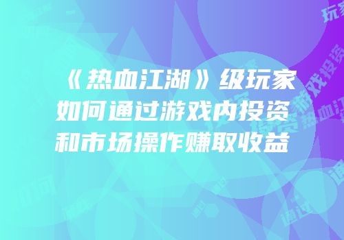 《热血江湖》级玩家如何通过游戏内投资和市场操作赚取收益