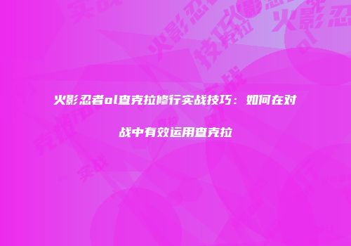 火影忍者ol查克拉修行实战技巧：如何在对战中有效运用查克拉