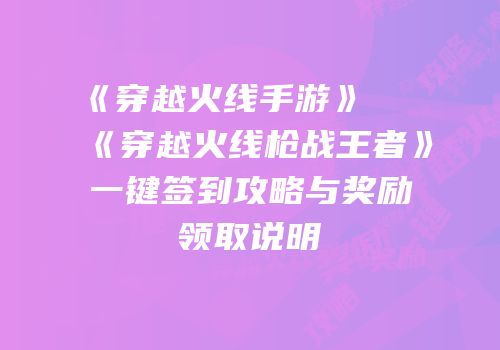 《穿越火线手游》及《穿越火线枪战王者》一键签到攻略与奖励领取说明