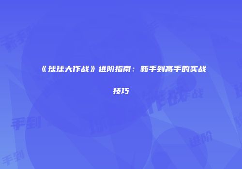 《球球大作战》进阶指南：新手到高手的实战技巧