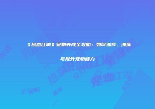 《热血江湖》宠物养成全攻略：如何选择、训练与提升宠物能力