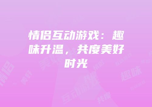 情侣互动游戏：趣味升温，共度美好时光