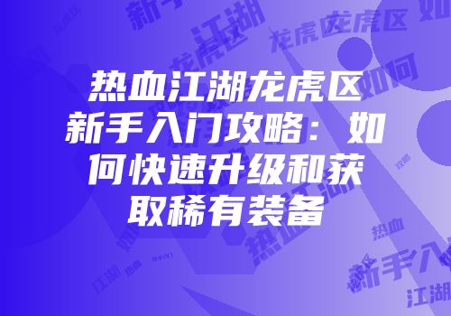 热血江湖龙虎区新手入门攻略：如何快速升级和获取稀有装备