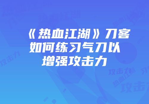 《热血江湖》刀客如何练习气刀以增强攻击力