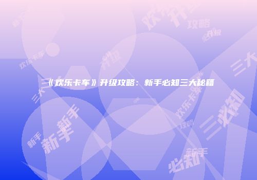 《欢乐卡车》升级攻略：新手必知三大秘籍