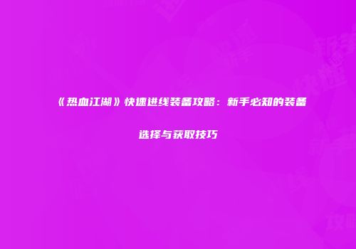 《热血江湖》快速进线装备攻略：新手必知的装备选择与获取技巧